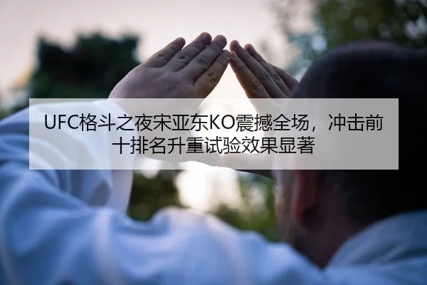 UFC格斗之夜宋亚东KO震撼全场，冲击前十排名升重试验效果显著